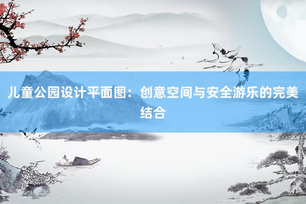 儿童公园设计平面图：创意空间与安全游乐的完美结合