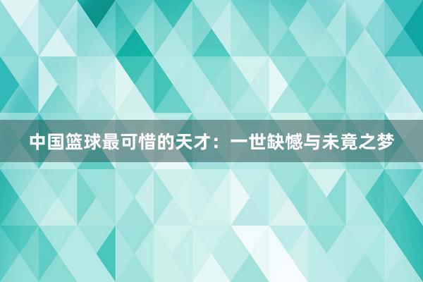 中国篮球最可惜的天才：一世缺憾与未竟之梦