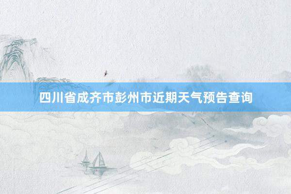 四川省成齐市彭州市近期天气预告查询